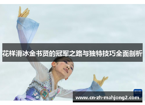 花样滑冰金书贤的冠军之路与独特技巧全面剖析 花样滑冰金书贤的冠军之路与独特技巧全面剖析