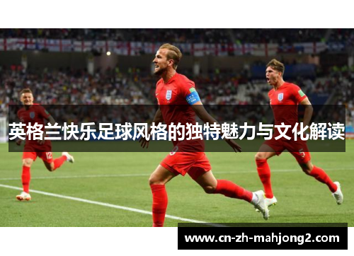 英格兰快乐足球风格的独特魅力与文化解读 英格兰快乐足球风格的独特魅力与文化解读