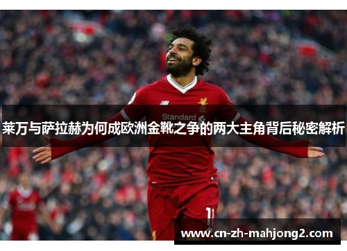 莱万与萨拉赫为何成欧洲金靴之争的两大主角背后秘密解析