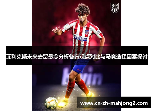 菲利克斯未来去留悬念分析各方观点对比与马竞选择因素探讨