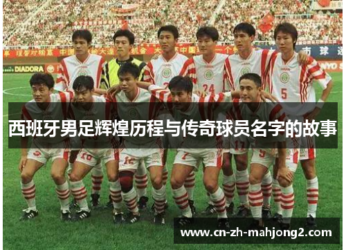 西班牙男足辉煌历程与传奇球员名字的故事