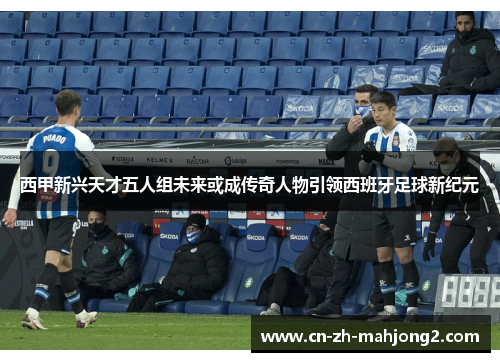西甲新兴天才五人组未来或成传奇人物引领西班牙足球新纪元