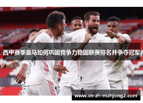 西甲赛季皇马如何巩固竞争力稳固联赛排名并争夺冠军 西甲赛季皇马如何巩固竞争力稳固联赛排名并争夺冠军