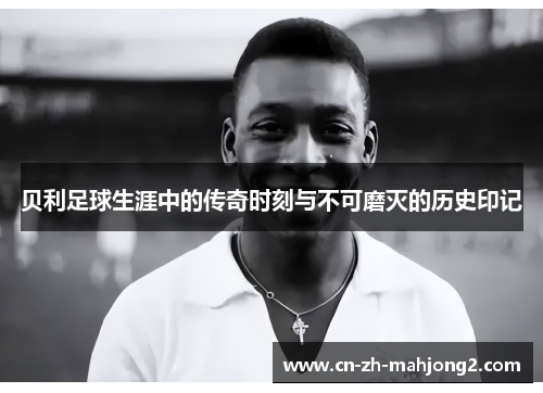 贝利足球生涯中的传奇时刻与不可磨灭的历史印记
