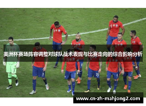 美洲杯赛场阵容调整对球队战术表现与比赛走向的综合影响分析
