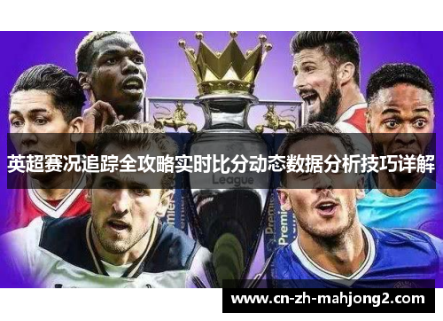 英超赛况追踪全攻略实时比分动态数据分析技巧详解 英超赛况追踪全攻略实时比分动态数据分析技巧详解