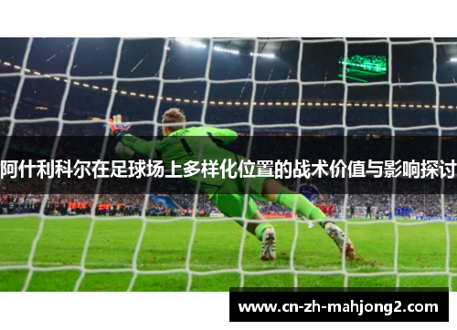 阿什利科尔在足球场上多样化位置的战术价值与影响探讨 阿什利科尔在足球场上多样化位置的战术价值与影响探讨