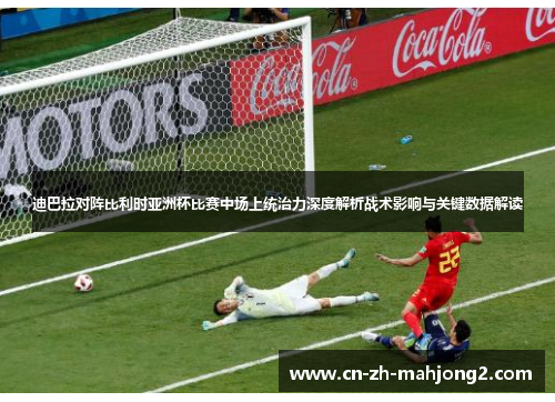 迪巴拉对阵比利时亚洲杯比赛中场上统治力深度解析战术影响与关键数据解读 迪巴拉对阵比利时亚洲杯比赛中场上统治力深度解析战术影响与关键数据解读
