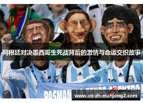 阿根廷对决墨西哥生死战背后的激情与命运交织故事 阿根廷对决墨西哥生死战背后的激情与命运交织故事