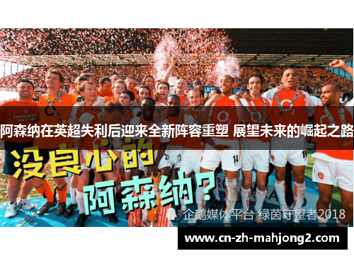 阿森纳在英超失利后迎来全新阵容重塑 展望未来的崛起之路 阿森纳在英超失利后迎来全新阵容重塑 展望未来的崛起之路