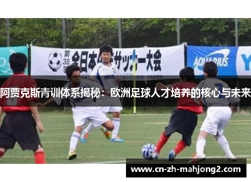 阿贾克斯青训体系揭秘:欧洲足球人才培养的核心与未来 阿贾克斯青训体系揭秘:欧洲足球人才培养的核心与未来