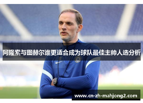 阿隆索与图赫尔谁更适合成为球队最佳主帅人选分析