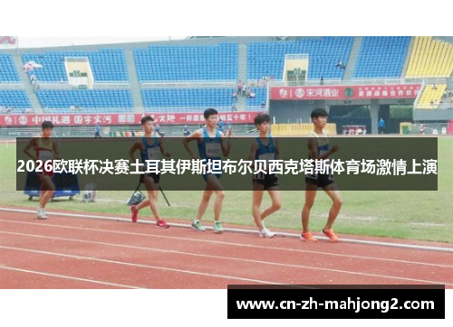 2026欧联杯决赛土耳其伊斯坦布尔贝西克塔斯体育场激情上演