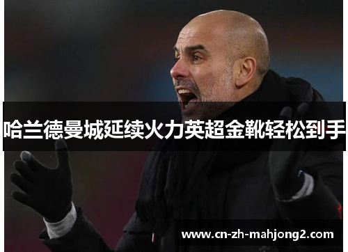 哈兰德曼城延续火力英超金靴轻松到手 哈兰德曼城延续火力英超金靴轻松到手