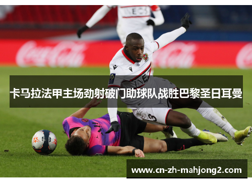 卡马拉法甲主场劲射破门助球队战胜巴黎圣日耳曼 卡马拉法甲主场劲射破门助球队战胜巴黎圣日耳曼