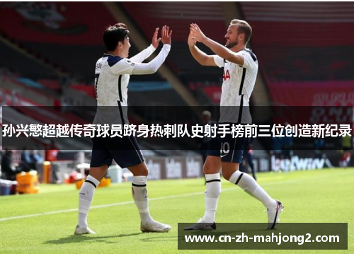 孙兴慜超越传奇球员跻身热刺队史射手榜前三位创造新纪录