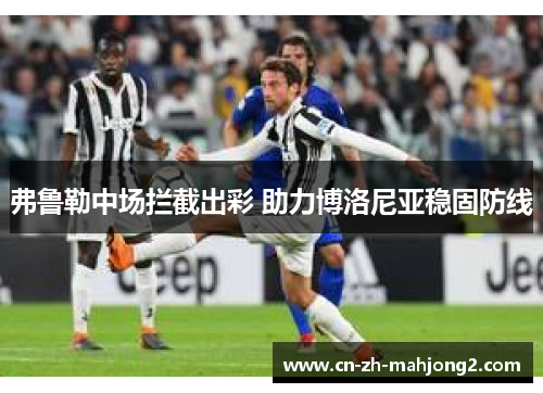 弗鲁勒中场拦截出彩 助力博洛尼亚稳固防线 弗鲁勒中场拦截出彩 助力博洛尼亚稳固防线