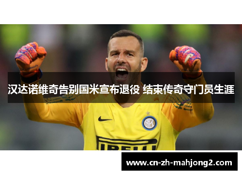 汉达诺维奇告别国米宣布退役 结束传奇守门员生涯 汉达诺维奇告别国米宣布退役 结束传奇守门员生涯