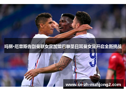 玛丽·厄普斯告别曼联女足加盟巴黎圣日耳曼女足开启全新挑战 玛丽·厄普斯告别曼联女足加盟巴黎圣日耳曼女足开启全新挑战