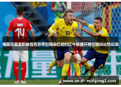 福斯贝里美职联首秀恶意犯规染红纽约红牛新援开局引爆舆论热议潮 福斯贝里美职联首秀恶意犯规染红纽约红牛新援开局引爆舆论热议潮