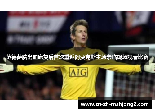 范德萨脑出血康复后首次重返阿贾克斯主场亲临现场观看比赛 范德萨脑出血康复后首次重返阿贾克斯主场亲临现场观看比赛