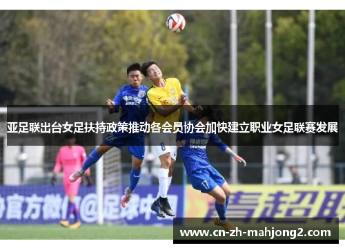 亚足联出台女足扶持政策推动各会员协会加快建立职业女足联赛发展 亚足联出台女足扶持政策推动各会员协会加快建立职业女足联赛发展