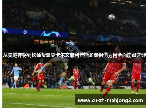 从曼城弃将到铁锤帮噩梦卡尔文菲利普斯冬窗租借为何全面崩盘之谜