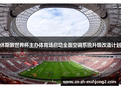 休斯敦世界杯主办体育场启动全面空调系统升级改造计划