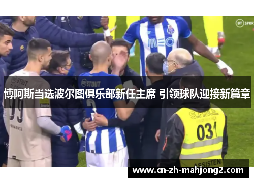 博阿斯当选波尔图俱乐部新任主席 引领球队迎接新篇章 博阿斯当选波尔图俱乐部新任主席 引领球队迎接新篇章