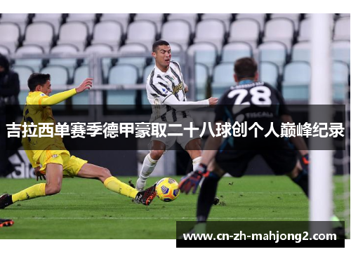吉拉西单赛季德甲豪取二十八球创个人巅峰纪录 吉拉西单赛季德甲豪取二十八球创个人巅峰纪录