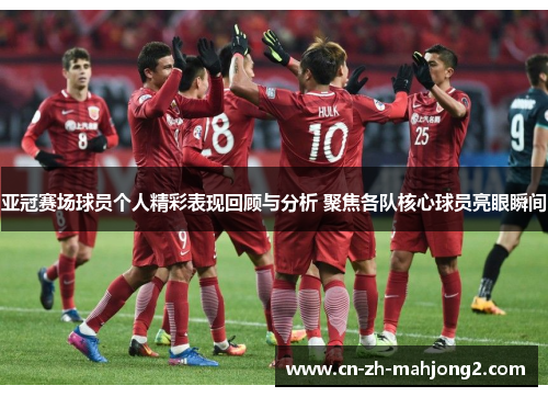 亚冠赛场球员个人精彩表现回顾与分析 聚焦各队核心球员亮眼瞬间