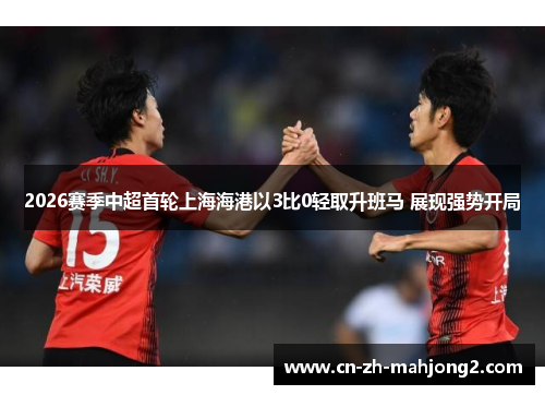 2026赛季中超首轮上海海港以3比0轻取升班马 展现强势开局 2026赛季中超首轮上海海港以3比0轻取升班马 展现强势开局