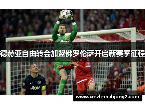 德赫亚自由转会加盟佛罗伦萨开启新赛季征程