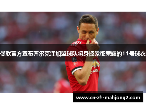 曼联官方宣布齐尔克泽加盟球队将身披象征荣耀的11号球衣 曼联官方宣布齐尔克泽加盟球队将身披象征荣耀的11号球衣