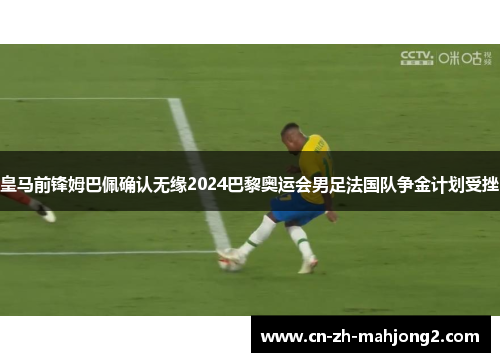 皇马前锋姆巴佩确认无缘2024巴黎奥运会男足法国队争金计划受挫