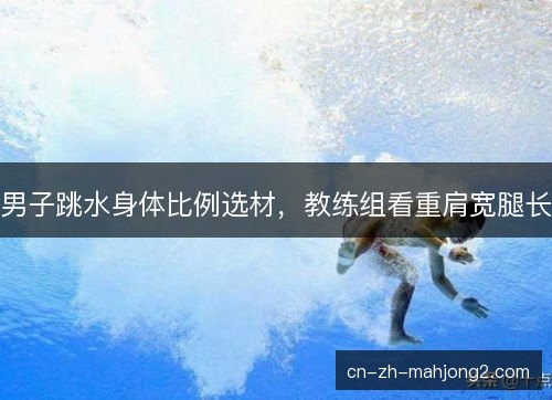 男子跳水身体比例选材，教练组看重肩宽腿长